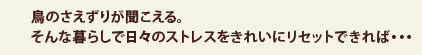 鳥のさえずりが聞こえる。そんな暮らしで日々のストレスをきれいにリセットできれば・・・