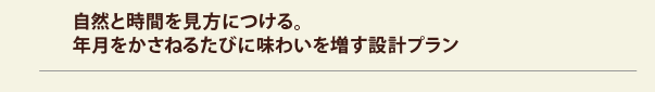 自然と時間を見方につける。年月をかさねるたびに味わいを増す設計プラン 自然と時間を見方につける。年月をかさねるたびに味わいを増す設計プラン