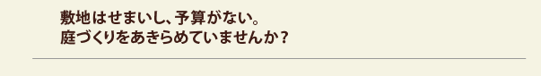 敷地はせまいし、予算がない。庭づくりをあきらめていませんか？